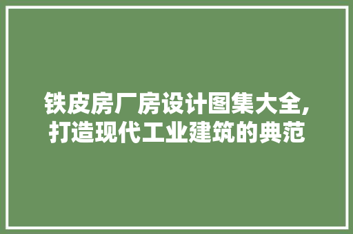 铁皮房厂房设计图集大全,打造现代工业建筑的典范