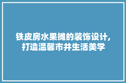 铁皮房水果摊的装饰设计,打造温馨市井生活美学