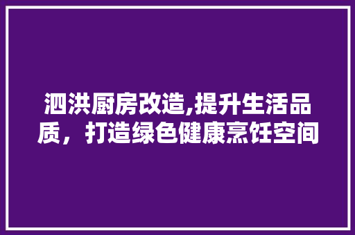 泗洪厨房改造,提升生活品质，打造绿色健康烹饪空间