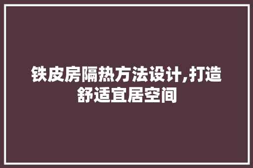 铁皮房隔热方法设计,打造舒适宜居空间