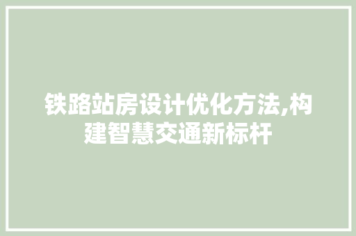 铁路站房设计优化方法,构建智慧交通新标杆