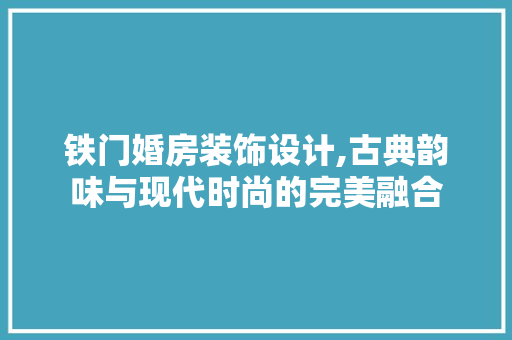 铁门婚房装饰设计,古典韵味与现代时尚的完美融合