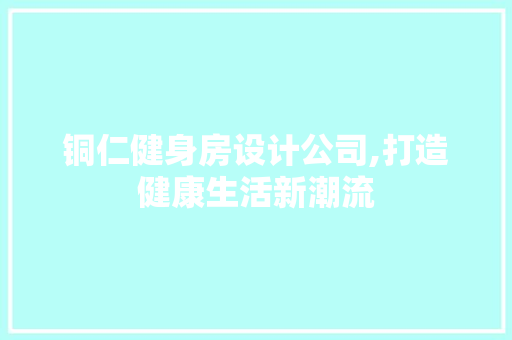铜仁健身房设计公司,打造健康生活新潮流