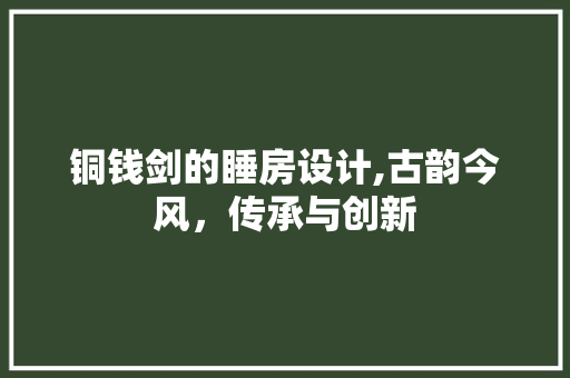 铜钱剑的睡房设计,古韵今风，传承与创新