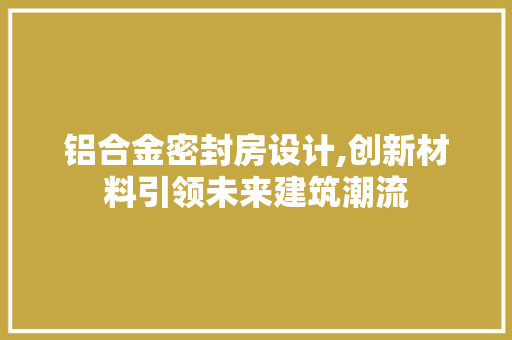 铝合金密封房设计,创新材料引领未来建筑潮流