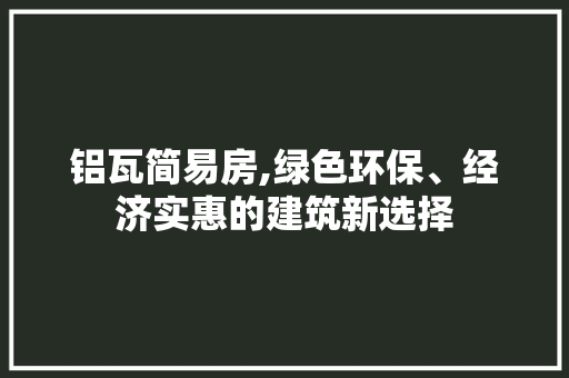 铝瓦简易房,绿色环保、经济实惠的建筑新选择