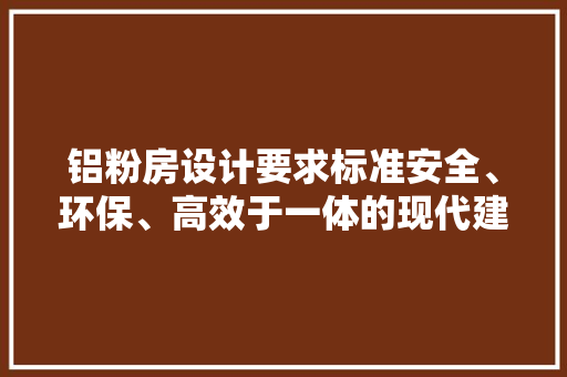 铝粉房设计要求标准安全、环保、高效于一体的现代建筑