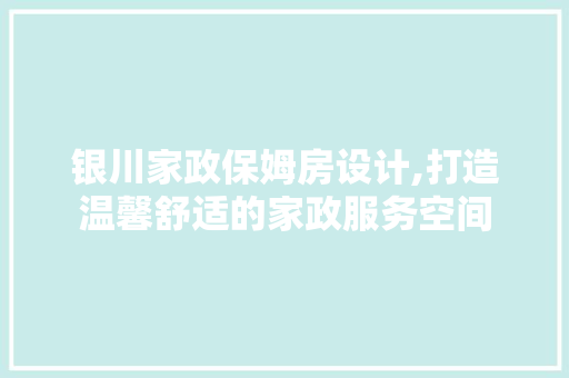银川家政保姆房设计,打造温馨舒适的家政服务空间