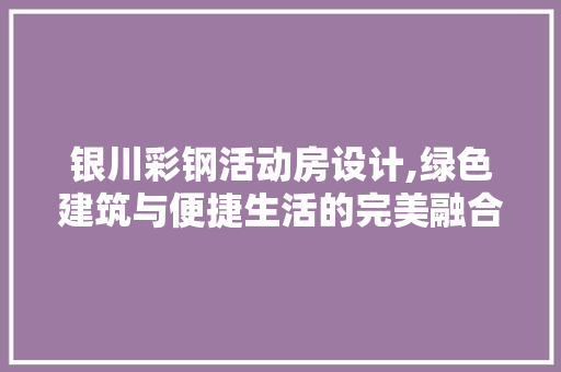 银川彩钢活动房设计,绿色建筑与便捷生活的完美融合