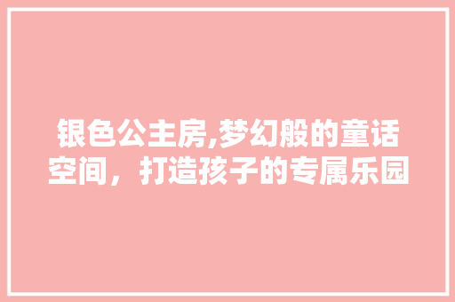 银色公主房,梦幻般的童话空间，打造孩子的专属乐园