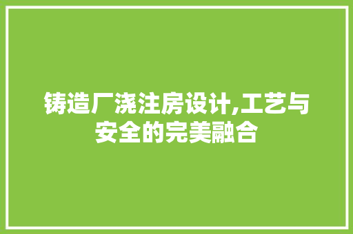 铸造厂浇注房设计,工艺与安全的完美融合