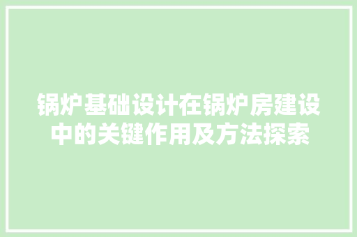 锅炉基础设计在锅炉房建设中的关键作用及方法探索