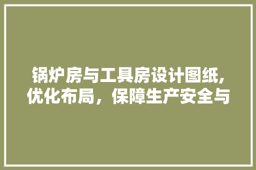 锅炉房与工具房设计图纸,优化布局，保障生产安全与效率