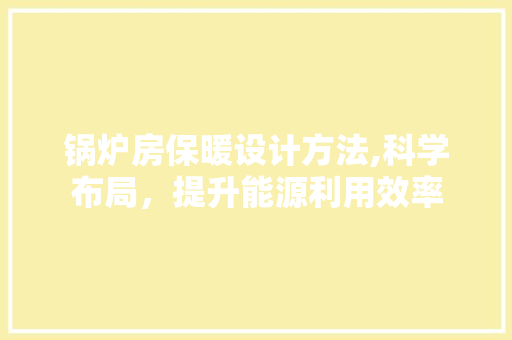 锅炉房保暖设计方法,科学布局，提升能源利用效率