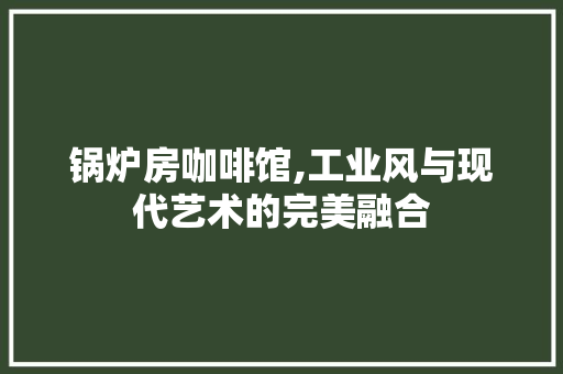 锅炉房咖啡馆,工业风与现代艺术的完美融合