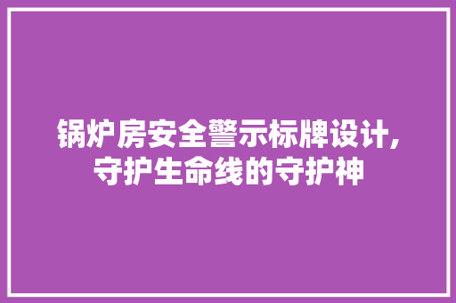 锅炉房安全警示标牌设计,守护生命线的守护神