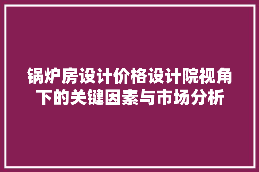 锅炉房设计价格设计院视角下的关键因素与市场分析