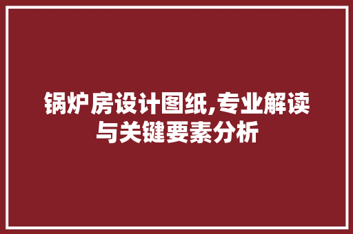 锅炉房设计图纸,专业解读与关键要素分析
