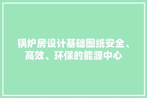 锅炉房设计基础图纸安全、高效、环保的能源中心