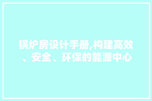 锅炉房设计手册,构建高效、安全、环保的能源中心
