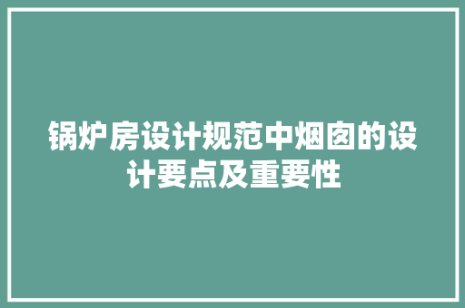 锅炉房设计规范中烟囱的设计要点及重要性