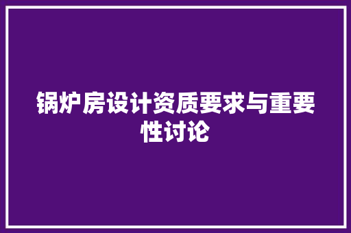 锅炉房设计资质要求与重要性讨论
