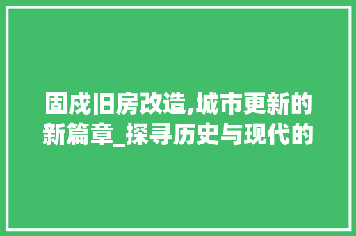 固戍旧房改造,城市更新的新篇章_探寻历史与现代的和谐共生