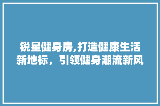 锐星健身房,打造健康生活新地标，引领健身潮流新风尚
