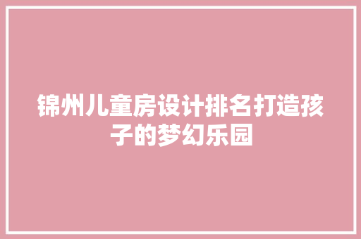 锦州儿童房设计排名打造孩子的梦幻乐园
