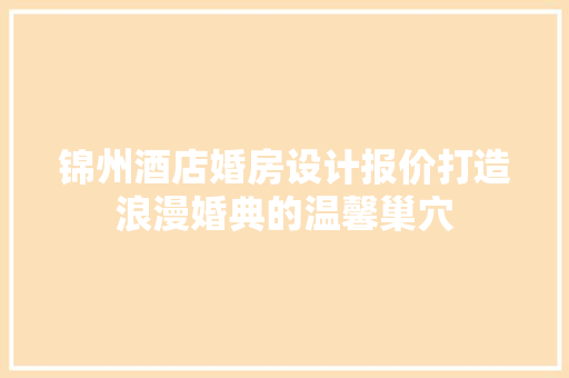锦州酒店婚房设计报价打造浪漫婚典的温馨巢穴