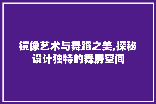 镜像艺术与舞蹈之美,探秘设计独特的舞房空间
