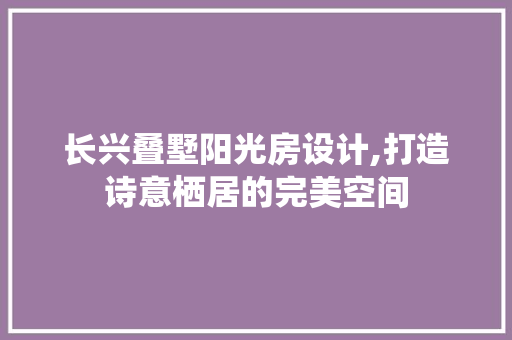 长兴叠墅阳光房设计,打造诗意栖居的完美空间