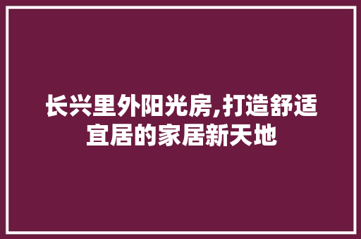 长兴里外阳光房,打造舒适宜居的家居新天地