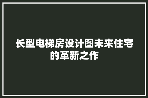长型电梯房设计图未来住宅的革新之作