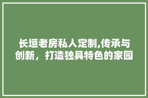 长垣老房私人定制,传承与创新，打造独具特色的家园