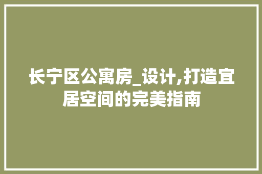 长宁区公寓房_设计,打造宜居空间的完美指南