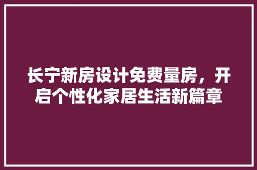 长宁新房设计免费量房，开启个性化家居生活新篇章