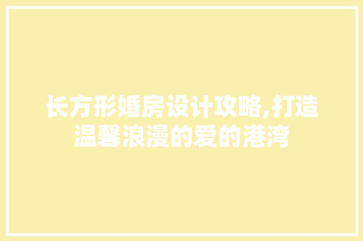 长方形婚房设计攻略,打造温馨浪漫的爱的港湾