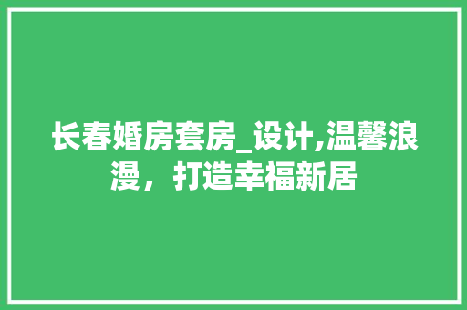 长春婚房套房_设计,温馨浪漫，打造幸福新居