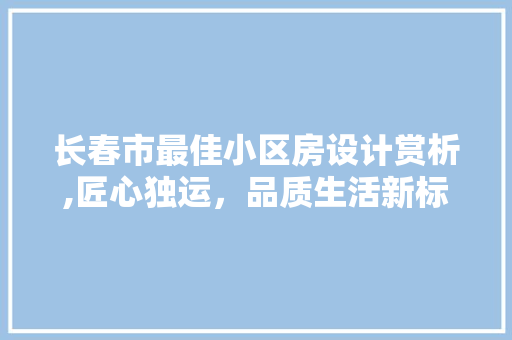 长春市最佳小区房设计赏析,匠心独运，品质生活新标杆