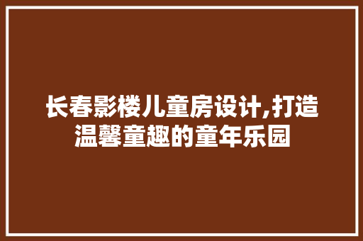 长春影楼儿童房设计,打造温馨童趣的童年乐园