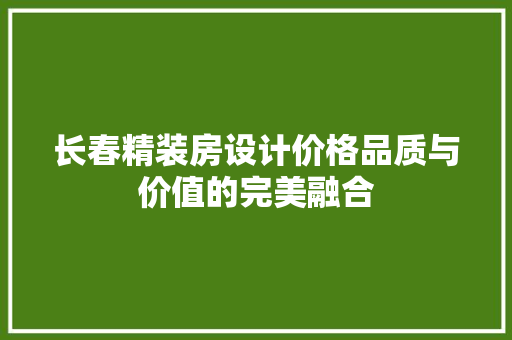 长春精装房设计价格品质与价值的完美融合