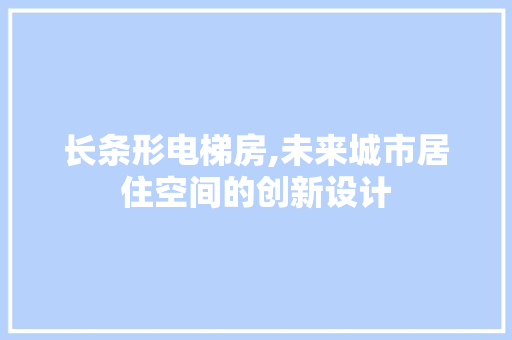 长条形电梯房,未来城市居住空间的创新设计