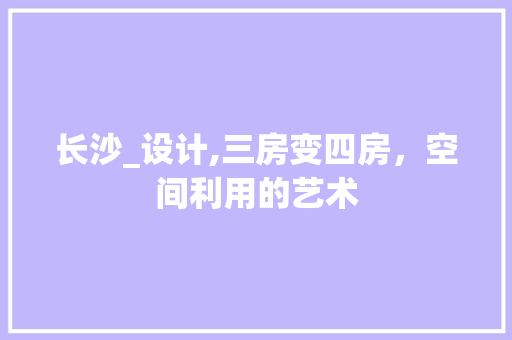 长沙_设计,三房变四房，空间利用的艺术