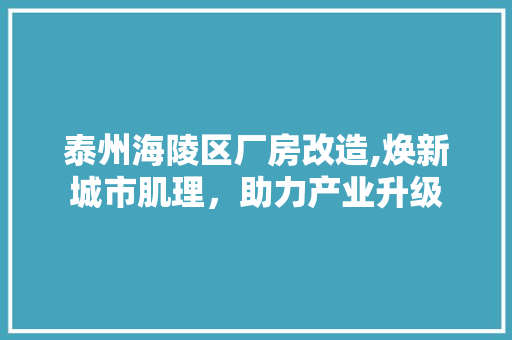 泰州海陵区厂房改造,焕新城市肌理，助力产业升级