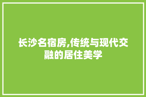 长沙名宿房,传统与现代交融的居住美学