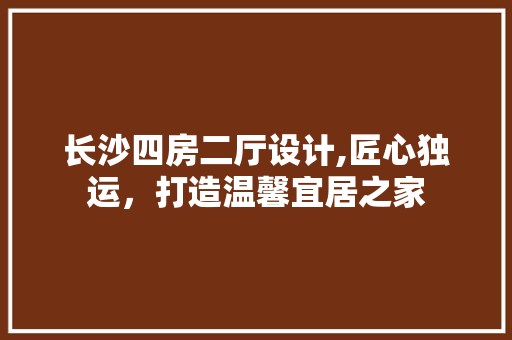 长沙四房二厅设计,匠心独运，打造温馨宜居之家