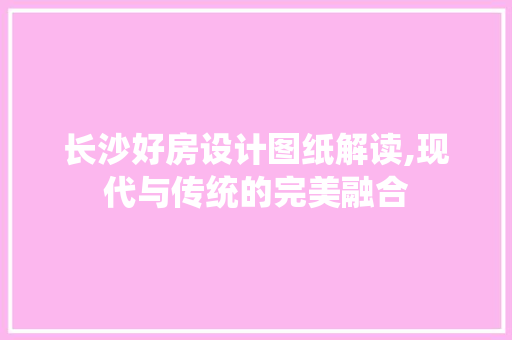 长沙好房设计图纸解读,现代与传统的完美融合