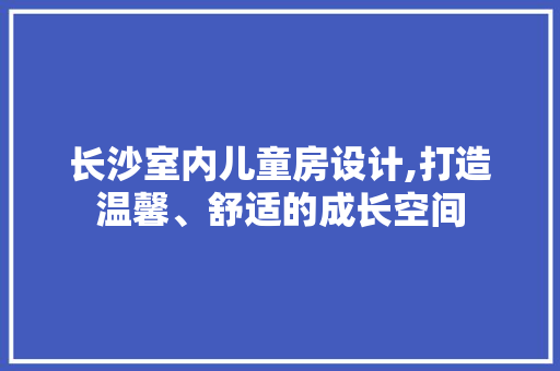 长沙室内儿童房设计,打造温馨、舒适的成长空间