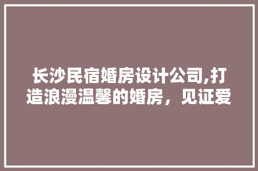 长沙民宿婚房设计公司,打造浪漫温馨的婚房，见证爱情甜蜜瞬间